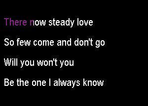 There now steady love

So few come and don't go

Will you won't you

Be the one I always know