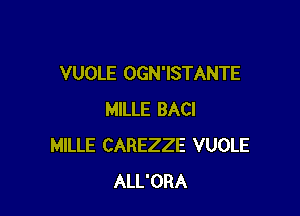 VUOLE OGN'ISTANTE

MILLE BACI
MILLE CAREZZE VUOLE
ALL'ORA