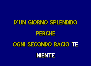 D'UN GIORNO SPLENDIDO

PERCHE
OGNI SECONDO BACIO TE
NIENTE