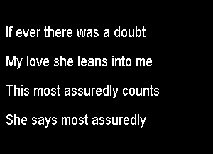 If ever there was a doubt
My love she leans into me

This most assuredly counts

She says most assuredly