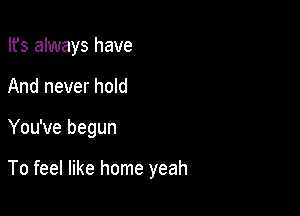 Ifs always have
And never hold

You've begun

To feel like home yeah