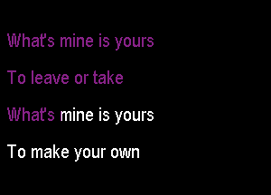 Whafs mine is yours
To leave or take

What's mine is yours

To make your own