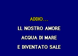 ADDIO . . .

LL NOSTRO AMORE
ACQUA DI MARE
E DIVENTATO SALE