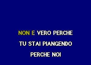 NON E VERO PERCHE
TU STAI PIANGENDO
PERCHE NOI