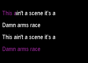 This ain't a scene ifs a

Damn arms race

This ain't a scene it's a

Damn arms race