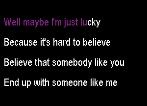 Well maybe I'm just lucky

Because ifs hard to believe

Believe that somebody like you

End up with someone like me