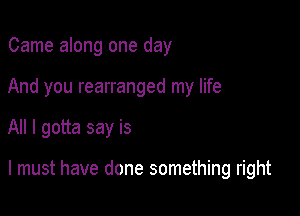 Came along one day
And you rearranged my life

All I gotta say is

I must have done something right