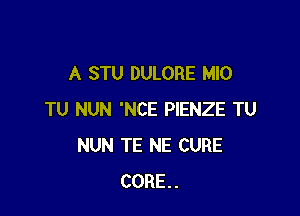 A STU DULORE MIO

TU NUN 'NCE PIENZE TU
NUN TE NE CURE
CORE..