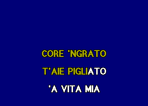 CORE 'NGRATO
T'AIE PIGLIATO
'A VITA MIA