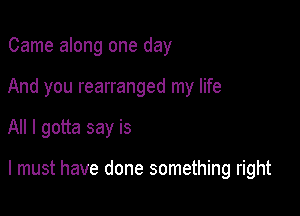 Came along one day
And you rearranged my life

All I gotta say is

I must have done something right