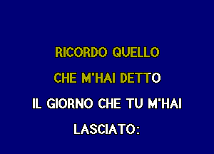 RICORDO GUELLO

CHE M'HAI DETTO
IL GIORNO CHE TU M'HAI
LASCIATOz