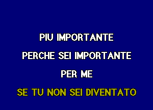 PlU IMPORTANTE

PERCHE SEI IMPORTANTE
PER ME
SE TU NON SEI DIVENTATO