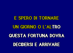 E SPERO DI TORNARE

UN GIORNO 0 L'ALTRO
QUESTA FORTUNA DOVRA
DECIDERSI E ARRIVARE