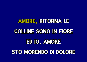 AMORE. RITORNA LE

COLLINE SONG IN FIORE
ED l0, AMORE
STO MORENDO DI DOLORE