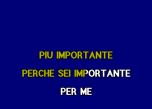 PlU IMPORTANTE
PERCHE SEI IMPORTANTE
PER ME