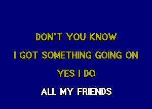 DON'T YOU KNOW

I GOT SOMETHING GOING ON
YES I DO
ALL MY FRIENDS