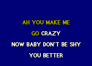 AH YOU MAKE ME

GO CRAZY
NOW BABY DON'T BE SHY
YOU BETTER