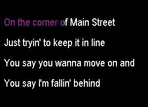 0n the corner of Main Street

Just tryin' to keep it in line

You say you wanna move on and

You say I'm fallin' behind
