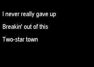 I never really gave up

Breakin' out of this

Two-star town