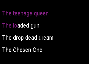 The teenage queen

The loaded gun

The drop dead dream

The Chosen One