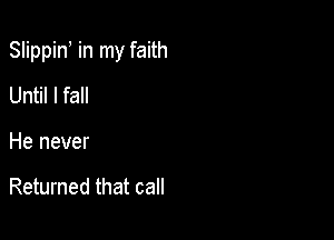 Slippin in my faith

Until I fall
He never

Returned that call