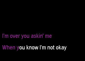 Fm over you askin' me

When you know I'm not okay