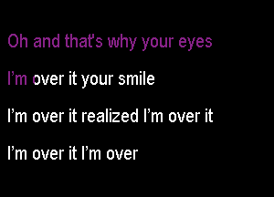 Oh and thafs why your eyes

Pm over it your smile

Fm over it realized I'm over it

Fm over it I'm over