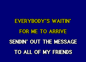 EVERYBODY'S WAITIN'
FOR ME TO ARRIVE
SENDIN' OUT THE MESSAGE
TO ALL OF MY FRIENDS