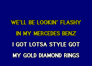 WE'LL BE LOOKIN' FLASHY
IN MY MERCEDES BENZ

I GOT LOTSA STYLE GOT

MY GOLD DIAMOND RINGS