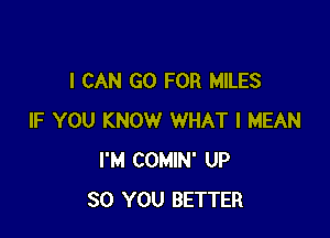 I CAN GO FOR MILES

IF YOU KNOW WHAT I MEAN
I'M COMIN' UP
30 YOU BETTER