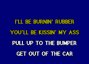 I'LL BE BURNIN' RUBBER
YOU'LL BE KISSIN' MY ASS
PULL UP TO THE BUMPER
GET OUT OF THE CAR