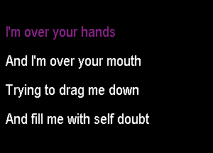 I'm over your hands

And I'm over your mouth

Trying to drag me down

And fill me with self doubt