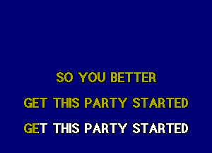 SO YOU BETTER
GET THIS PARTY STARTED
GET THIS PARTY STARTED