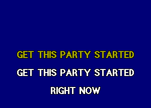 GET THIS PARTY STARTED
GET THIS PARTY STARTED
RIGHT NOW