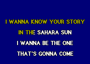 I WANNA KNOW YOUR STORY

IN THE SAHARA SUN
I WANNA BE THE ONE
THAT'S GONNA COME