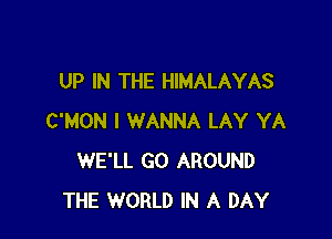 UP IN THE HIMALAYAS

C'MON I WANNA LAY YA
WE'LL GO AROUND
THE WORLD IN A DAY