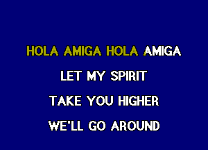 HOLA AMIGA HOLA AMIGA

LET MY SPIRIT
TAKE YOU HIGHER
WE'LL GO AROUND