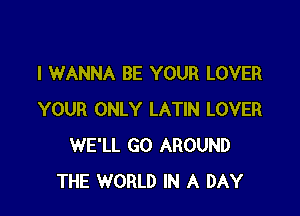 I WANNA BE YOUR LOVER

YOUR ONLY LATIN LOVER
WE'LL GO AROUND
THE WORLD IN A DAY