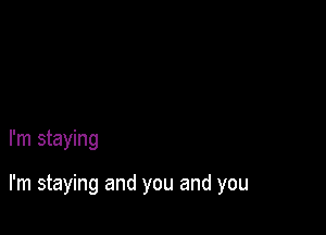 I'm staying

I'm staying and you and you