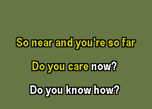 80 near and you're so far

Do you care now?

Do you know how?