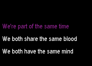 We're part of the same time

We both share the same blood

We both have the same mind