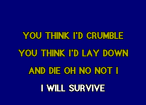 YOU THINK I'D CRUMBLE

YOU THINK I'D LAY DOWN
AND DIE OH NO NOT I
I WILL SURVIVE