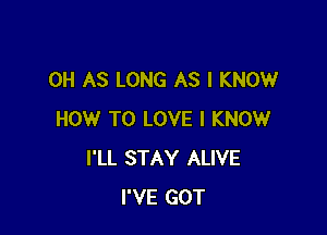 0H AS LONG AS I KNOW

HOW TO LOVE I KNOW
I'LL STAY ALIVE
I'VE GOT