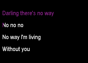 Darling there's no way

No no no
No way I'm living

Without you