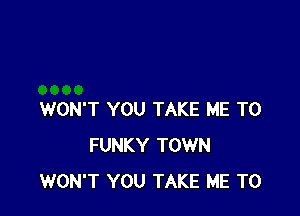 WON'T YOU TAKE ME TO
FUNKY TOWN
WON'T YOU TAKE ME TO