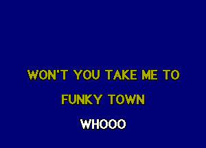 WON'T YOU TAKE ME TO
FUNKY TOWN
WHOOO