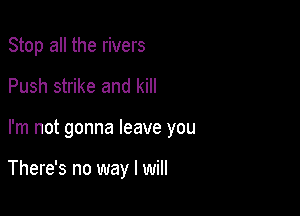 Stop all the rivers

Push strike and kill

I'm not gonna leave you

There's no way I will