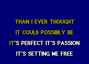 THAN I EVER THOUGHT
IT COULD POSSIBLY BE
IT'S PERFECT IT'S PASSION
IT'S SETTING ME FREE