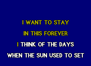 I WANT TO STAY

IN THIS FOREVER
I THINK OF THE DAYS
WHEN THE SUN USED TO SET