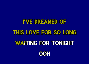 I'VE DREAMED OF

THIS LOVE FOR SO LONG
WAITING FOR TONIGHT
00H